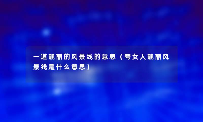 一道靓丽的风景线的意思(夸女人靓丽风景线是什么意思) 一道靓丽的风景线的意思(夸女人靓丽风景线是什么意思)