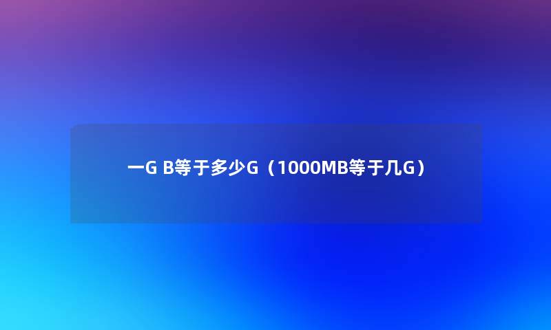 一G B等于多少G(1000MB等于几G) 一G B等于多少G(1000MB等于几G)