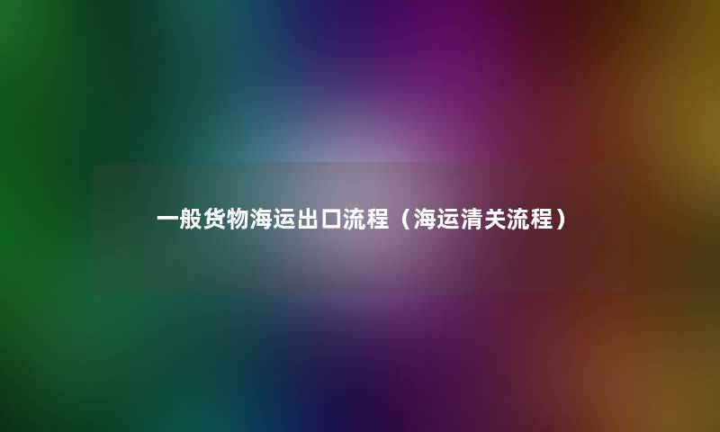 一般货物海运出口流程(海运清关流程) 一般货物海运出口流程(海运清关流程)