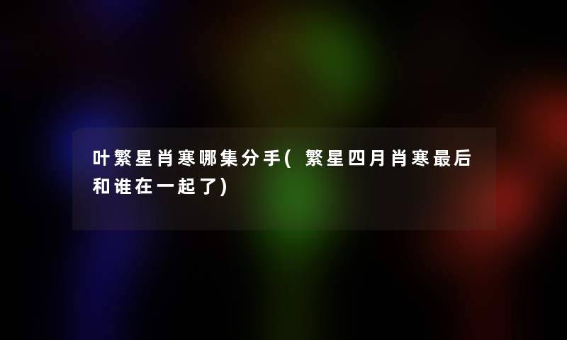 叶繁星肖寒哪集分手(繁星四月肖寒这里要说和谁在一起了) 叶繁星肖寒哪集分手(繁星四月肖寒这里要说和谁在一起了)