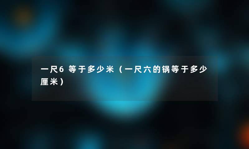 一尺6等于多少米(一尺六的锅等于多少厘米) 一尺6等于多少米(一尺六的锅等于多少厘米)