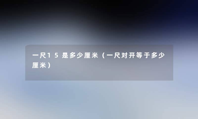 一尺15是多少厘米(一尺对开等于多少厘米) 一尺15是多少厘米(一尺对开等于多少厘米)