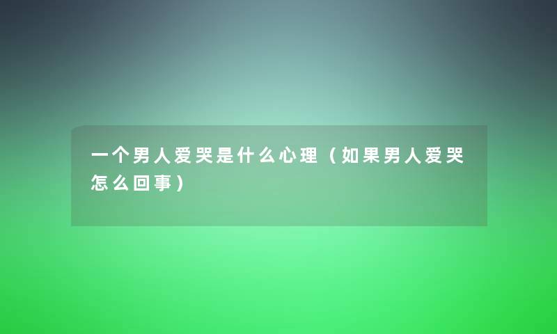 一个男人爱哭是什么心理(如果男人爱哭怎么回事) 一个男人爱哭是什么心理(如果男人爱哭怎么回事)