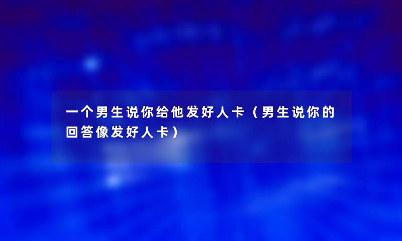 一个男生说你给他发好人卡(男生说你的回答像发好人卡) 一个男生说你给他发好人卡(男生说你的回答像发好人卡)