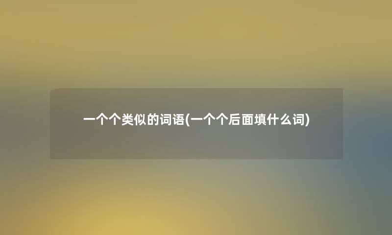 一个个类似的词语(一个个后面填什么词) 一个个类似的词语(一个个后面填什么词)