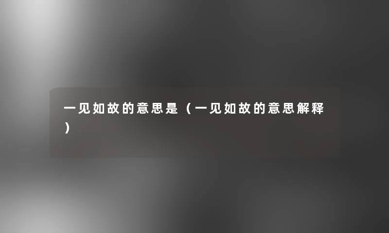 一见如故的意思是(一见如故的意思解释) 一见如故的意思是(一见如故的意思解释)