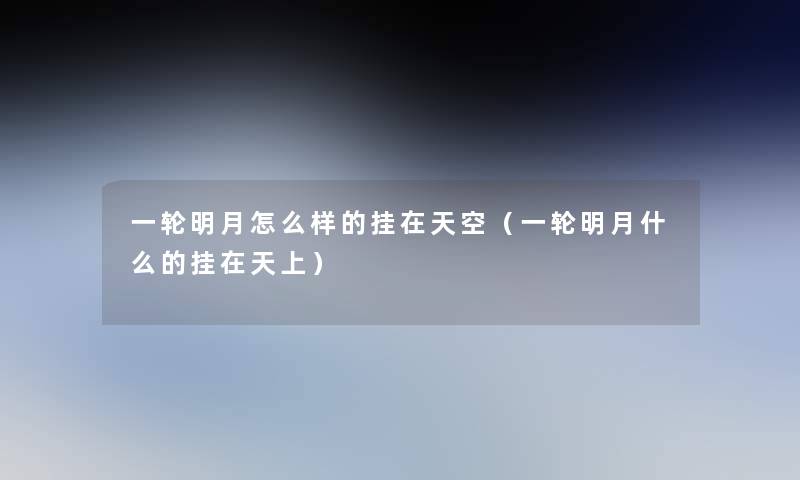一轮明月怎么样的挂在天空(一轮明月什么的挂在天上) 一轮明月怎么样的挂在天空(一轮明月什么的挂在天上)