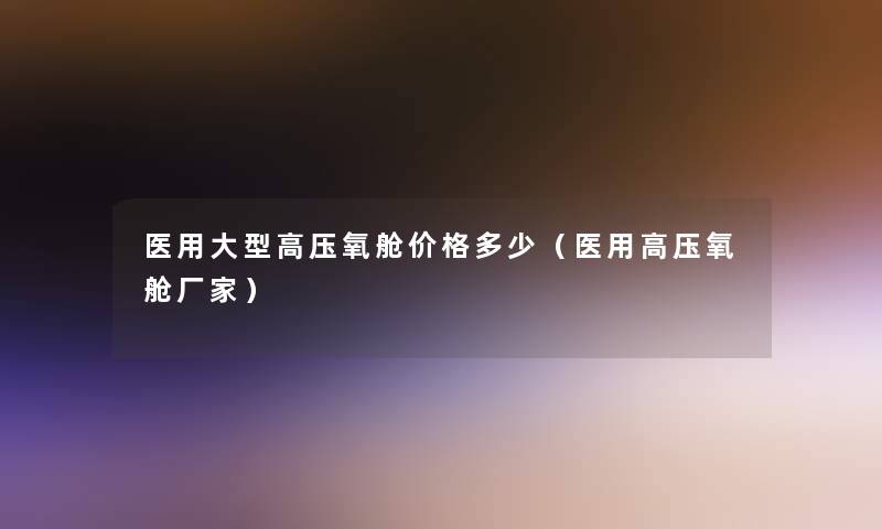 医用大型高压氧舱价格多少(医用高压氧舱厂家) 医用大型高压氧舱价格多少(医用高压氧舱厂家)