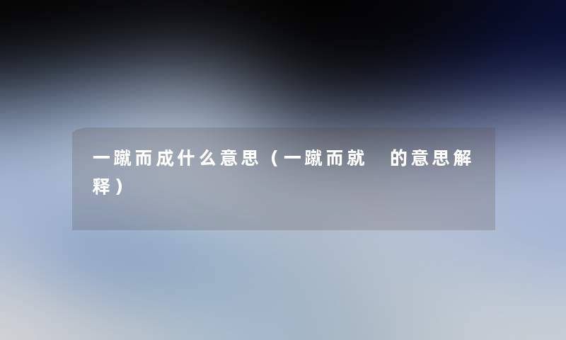 一蹴而成什么意思(一蹴而就 的意思解释) 一蹴而成什么意思(一蹴而就 的意思解释)