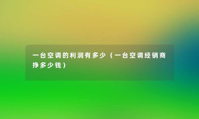 一台空调的利润有多少(一台空调经销商挣多少钱) 一台空调的利润有多少(一台空调经销商挣多少钱)
