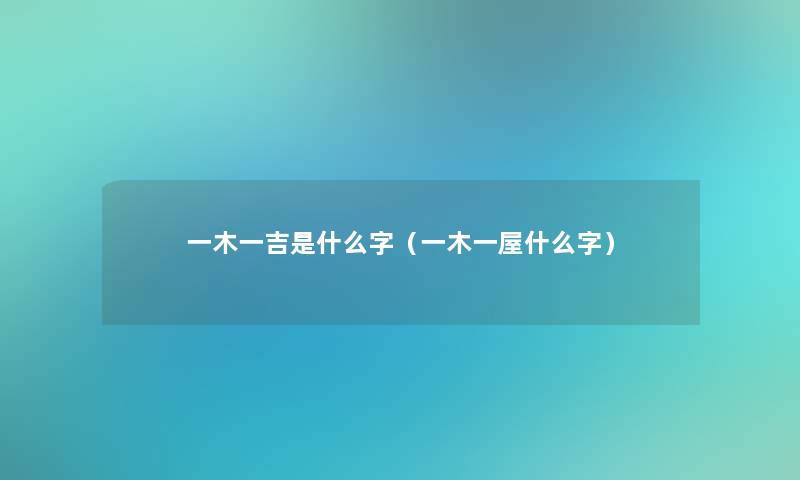 一木一吉是什么字(一木一屋什么字) 一木一吉是什么字(一木一屋什么字)