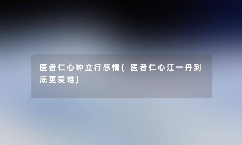 医者仁心钟立行感情(医者仁心江一丹到底更爱谁) 医者仁心钟立行感情(医者仁心江一丹到底更爱谁)