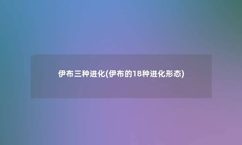伊布三种进化(伊布的18种进化形态) 伊布三种进化(伊布的18种进化形态)