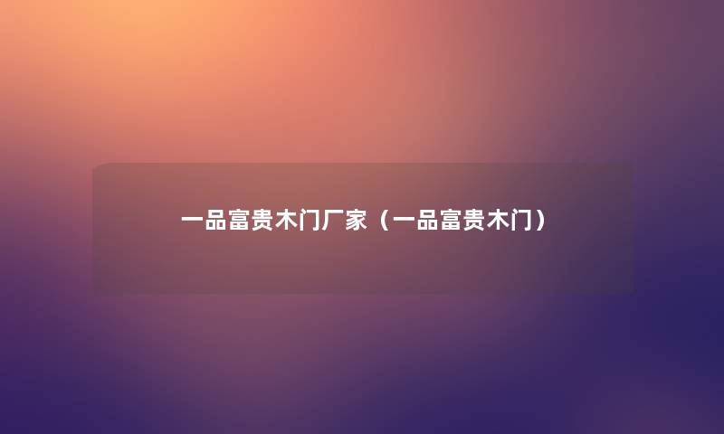 一品富贵木门厂家(一品富贵木门) 一品富贵木门厂家(一品富贵木门)