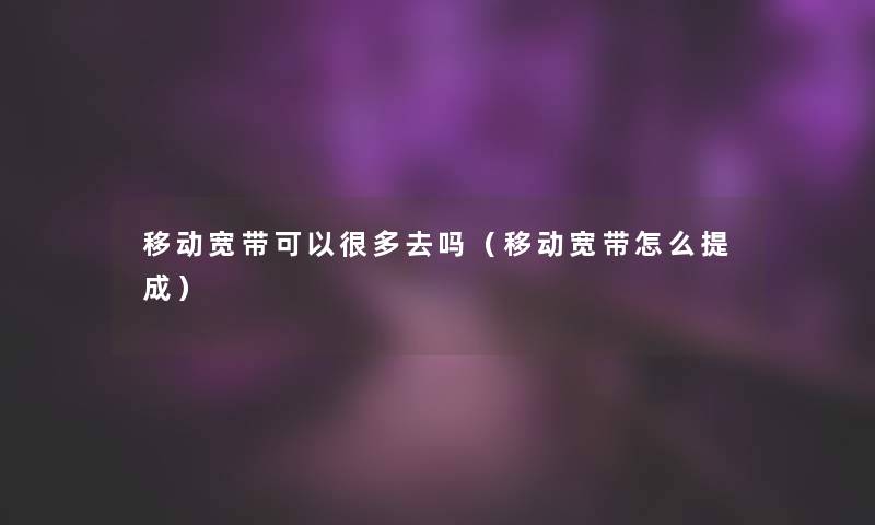 移动宽带可以很多去吗(移动宽带怎么提成) 移动宽带可以很多去吗(移动宽带怎么提成)