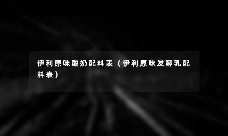 伊利原味酸奶配料表(伊利原味发酵乳配料表) 伊利原味酸奶配料表(伊利原味发酵乳配料表)