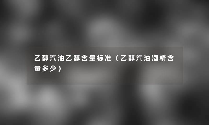 乙醇汽油乙醇含量标准(乙醇汽油酒精含量多少) 乙醇汽油乙醇含量标准(乙醇汽油酒精含量多少)