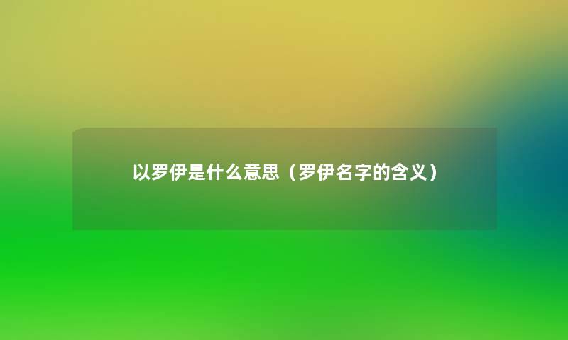 以罗伊是什么意思(罗伊名字的含义) 以罗伊是什么意思(罗伊名字的含义)