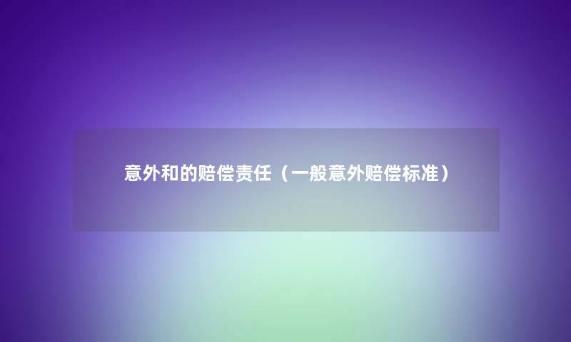 意外和的赔偿责任(一般意外赔偿标准) 意外和的赔偿责任(一般意外赔偿标准)