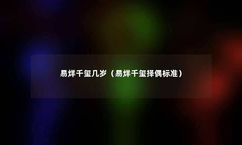 易烊千玺几岁(易烊千玺择偶标准) 易烊千玺几岁(易烊千玺择偶标准)