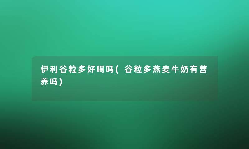 伊利谷粒多好喝吗(谷粒多燕麦牛奶有营养吗) 伊利谷粒多好喝吗(谷粒多燕麦牛奶有营养吗)