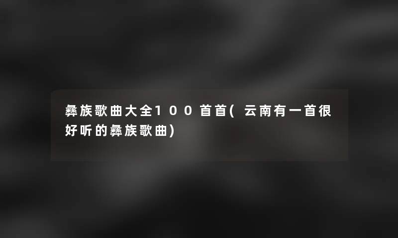 彝族歌曲大全几首首(云南有一首很好听的彝族歌曲) 彝族歌曲大全几首首(云南有一首很好听的彝族歌曲)