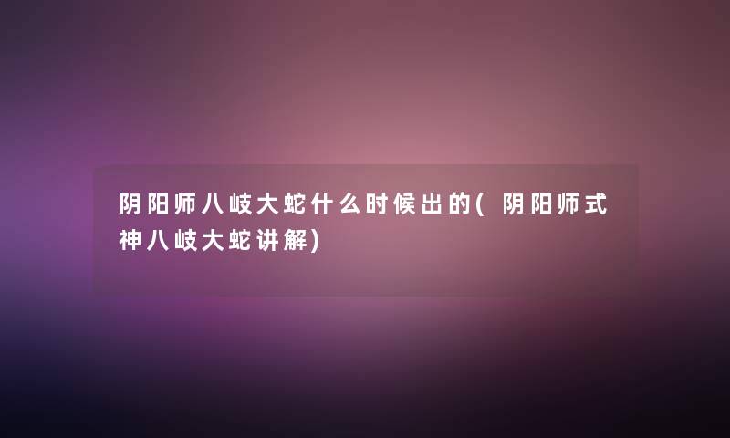 阴阳师八岐大蛇什么时候出的(阴阳师式神八岐大蛇讲解) 阴阳师八岐大蛇什么时候出的(阴阳师式神八岐大蛇讲解)