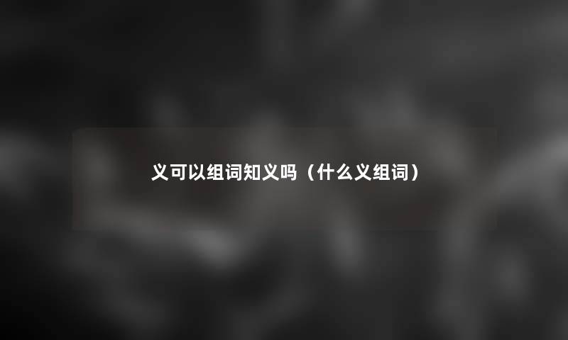 义可以组词知义吗(什么义组词) 义可以组词知义吗(什么义组词)
