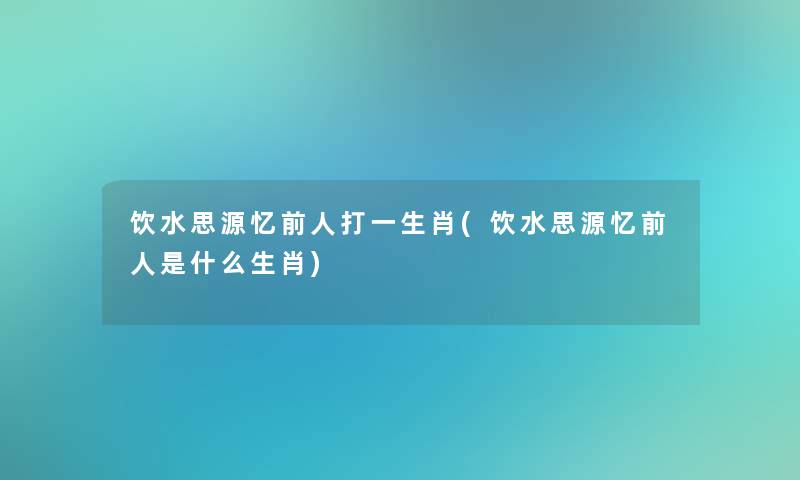 饮水思源忆前人打一生肖(饮水思源忆前人是什么生肖) 饮水思源忆前人打一生肖(饮水思源忆前人是什么生肖)
