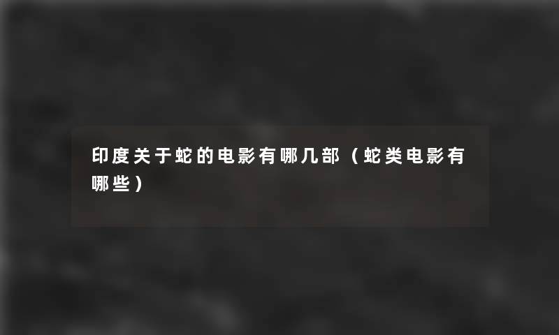 印度关于蛇的电影有哪几部(蛇类电影有哪些) 印度关于蛇的电影有哪几部(蛇类电影有哪些)