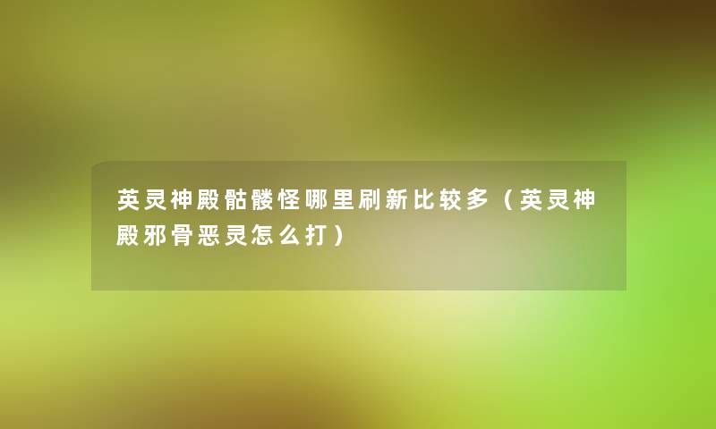 英灵神殿骷髅怪哪里刷新比较多(英灵神殿邪骨恶灵怎么打) 英灵神殿骷髅怪哪里刷新比较多(英灵神殿邪骨恶灵怎么打)