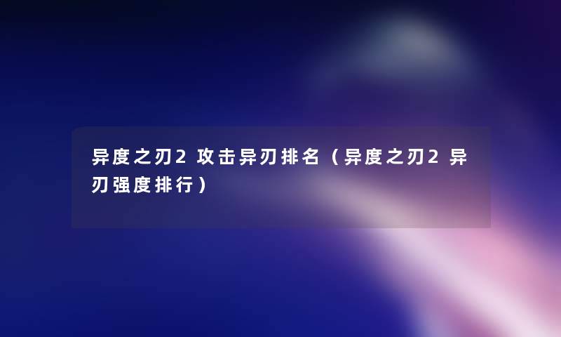 异度之刃2攻击异刃推荐(异度之刃2异刃强度整理) 异度之刃2攻击异刃推荐(异度之刃2异刃强度整理)