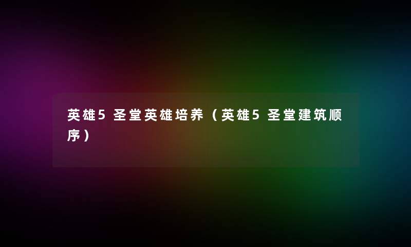 英雄5圣堂英雄培养(英雄5圣堂建筑顺序) 英雄5圣堂英雄培养(英雄5圣堂建筑顺序)