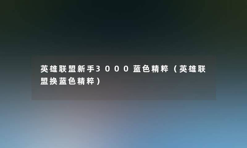 英雄联盟新手3000蓝色精粹(英雄联盟换蓝色精粹) 英雄联盟新手3000蓝色精粹(英雄联盟换蓝色精粹)