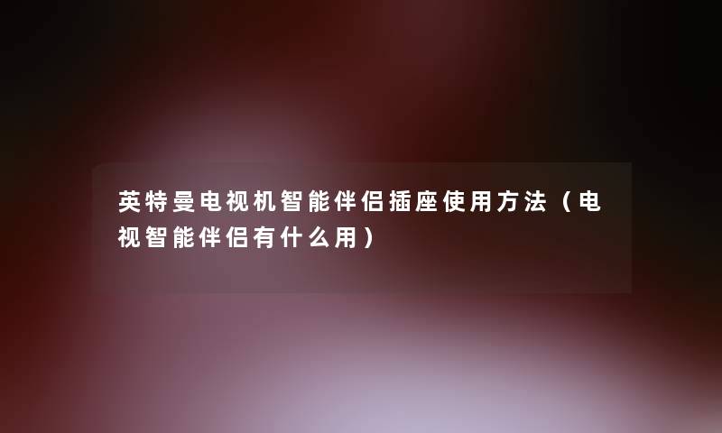 英特曼电视机智能伴侣插座使用方法(电视智能伴侣有什么用) 英特曼电视机智能伴侣插座使用方法(电视智能伴侣有什么用)