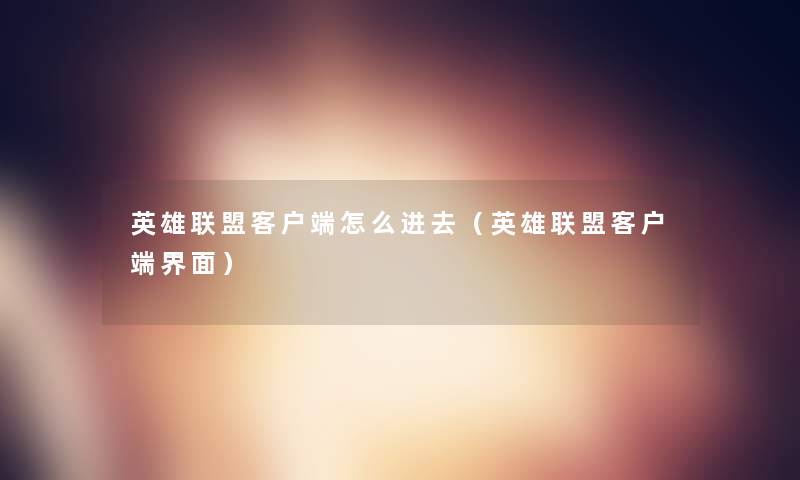 英雄联盟客户端怎么进去(英雄联盟客户端界面) 英雄联盟客户端怎么进去(英雄联盟客户端界面)