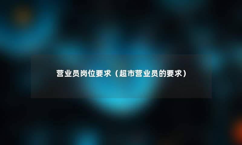营业员岗位要求(超市营业员的要求) 营业员岗位要求(超市营业员的要求)