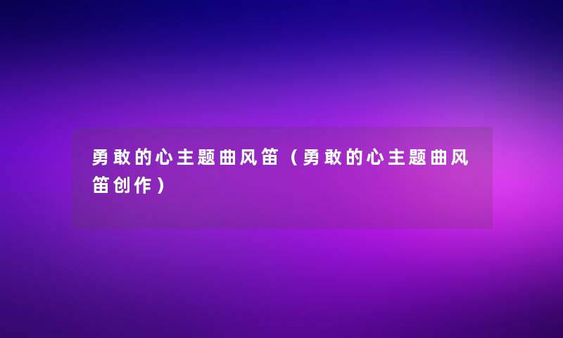 勇敢的心主题曲风笛(勇敢的心主题曲风笛创作) 勇敢的心主题曲风笛(勇敢的心主题曲风笛创作)