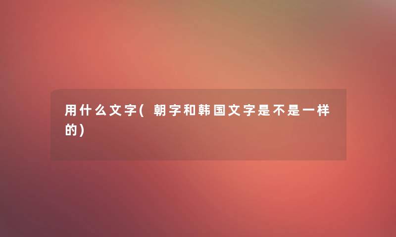 用什么文字(朝字和韩国文字是不是一样的) 用什么文字(朝字和韩国文字是不是一样的)