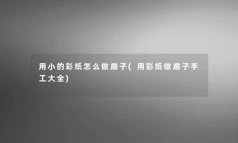 用小的彩纸怎么做扇子(用彩纸做扇子手工大全) 用小的彩纸怎么做扇子(用彩纸做扇子手工大全)