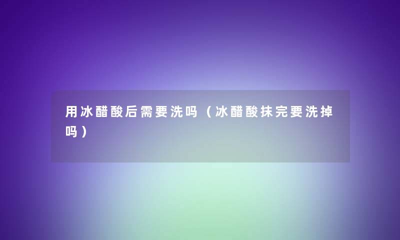用冰醋酸后需要洗吗(冰醋酸抹完要洗掉吗) 用冰醋酸后需要洗吗(冰醋酸抹完要洗掉吗)
