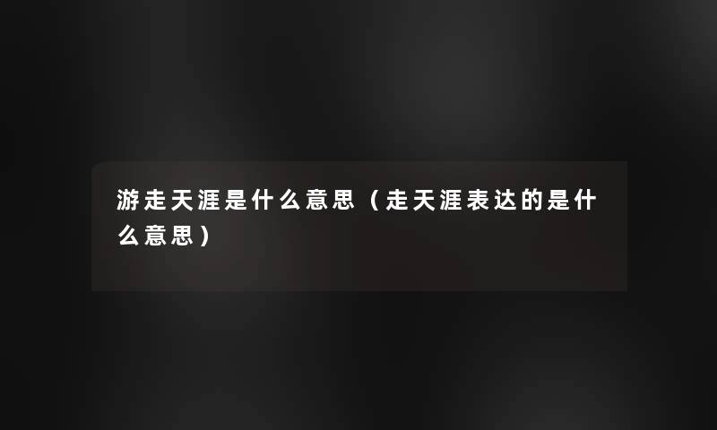 游走天涯是什么意思(走天涯表达的是什么意思) 游走天涯是什么意思(走天涯表达的是什么意思)