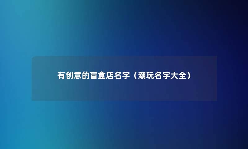 有创意的盲盒店名字(潮玩名字大全) 有创意的盲盒店名字(潮玩名字大全)