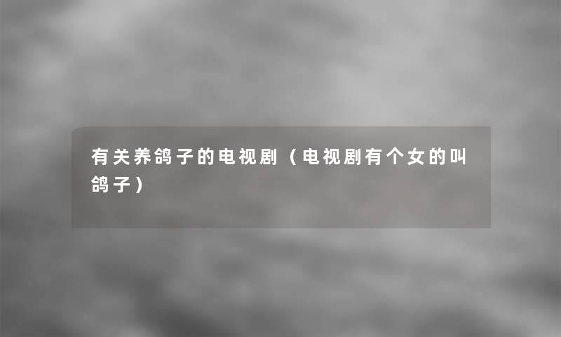 有关养鸽子的电视剧(电视剧有个女的叫鸽子) 有关养鸽子的电视剧(电视剧有个女的叫鸽子)