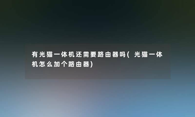 有光猫一体机还需要路由器吗(光猫一体机怎么加个路由器) 有光猫一体机还需要路由器吗(光猫一体机怎么加个路由器)