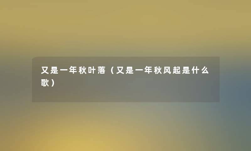 又是一年秋叶落(又是一年秋风起是什么歌) 又是一年秋叶落(又是一年秋风起是什么歌)