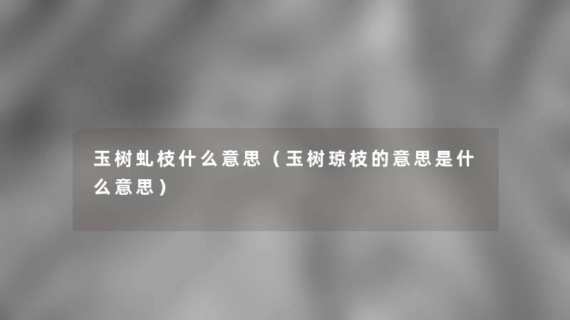 玉树虬枝什么意思(玉树琼枝的意思是什么意思) 玉树虬枝什么意思(玉树琼枝的意思是什么意思)