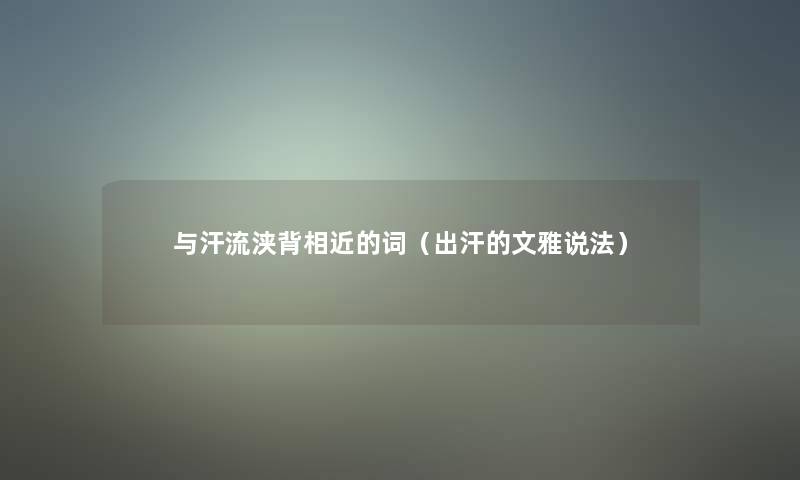 与汗流浃背相近的词(出汗的文雅说法) 与汗流浃背相近的词(出汗的文雅说法)