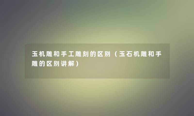 玉机雕和手工雕刻的区别(玉石机雕和手雕的区别讲解) 玉机雕和手工雕刻的区别(玉石机雕和手雕的区别讲解)