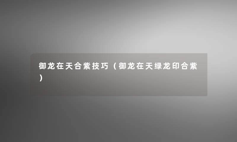 御龙在天合紫技巧(御龙在天绿龙印合紫) 御龙在天合紫技巧(御龙在天绿龙印合紫)